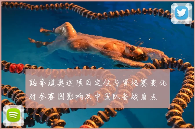 跆拳道奥运项目定位与资格赛变化对参赛国影响及中国队备战看点