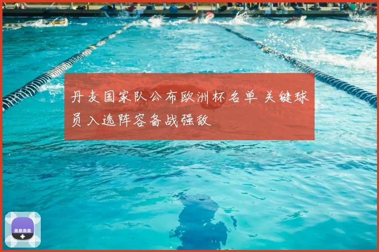 丹麦国家队公布欧洲杯名单 关键球员入选阵容备战强敌