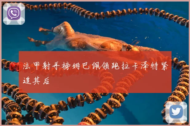 法甲射手榜姆巴佩领跑拉卡泽特紧追其后