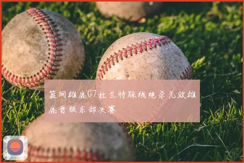 篮网雄鹿G7杜兰特踩线绝杀无效雄鹿晋级东部决赛