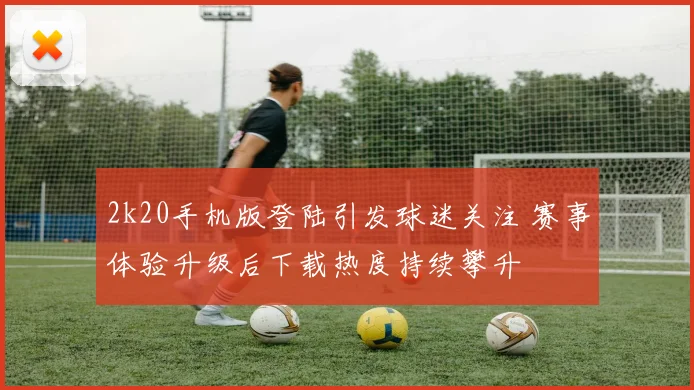 2k20手机版登陆引发球迷关注 赛事体验升级后下载热度持续攀升