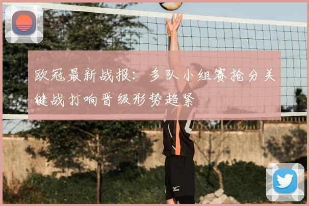 欧冠最新战报:多队小组赛抢分关键战打响晋级形势趋紧