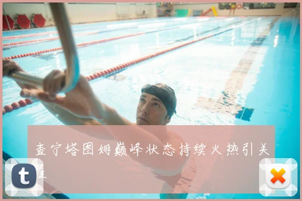 查宁塔图姆巅峰状态持续火热引关注