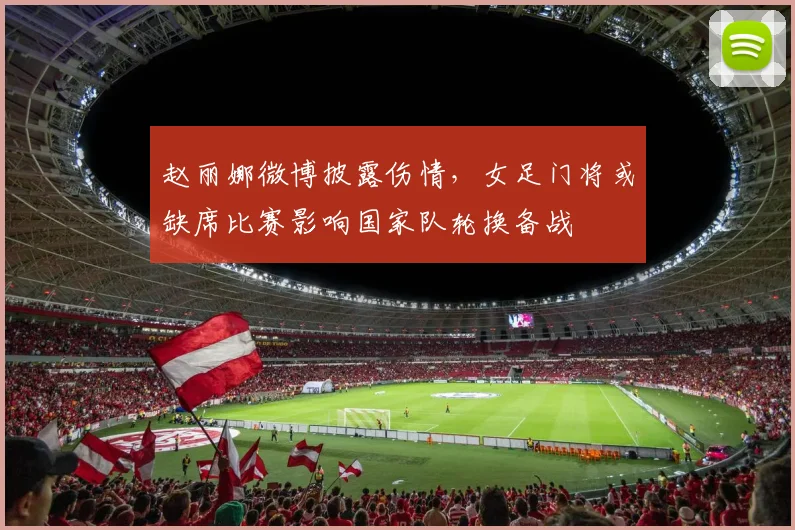 赵丽娜微博披露伤情，女足门将或缺席比赛影响国家队轮换备战