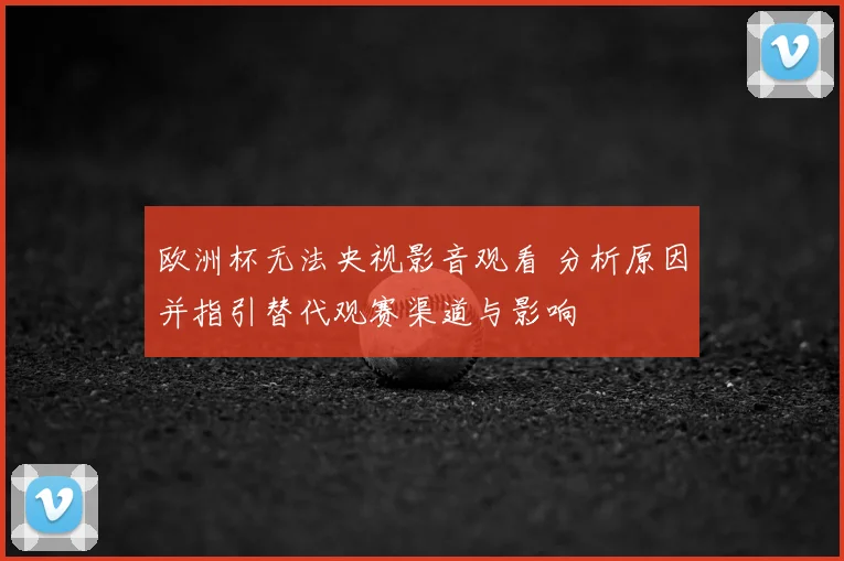 欧洲杯无法央视影音观看 分析原因并指引替代观赛渠道与影响