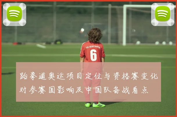 跆拳道奥运项目定位与资格赛变化对参赛国影响及中国队备战看点