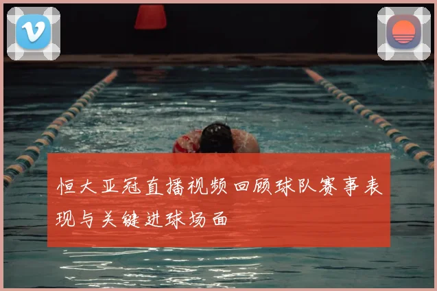 恒大亚冠直播视频回顾球队赛事表现与关键进球场面