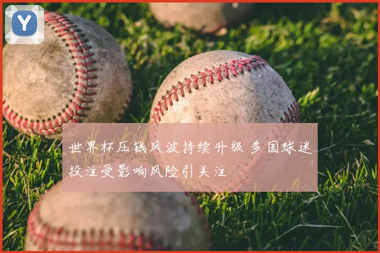 世界杯压钱风波持续升级 多国球迷投注受影响风险引关注