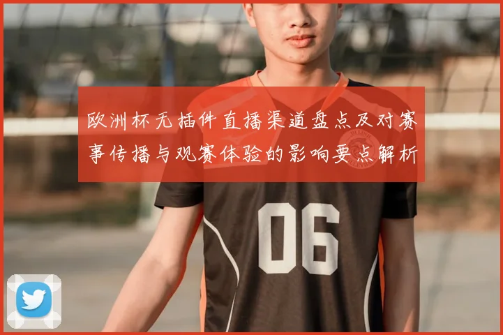 欧洲杯无插件直播渠道盘点及对赛事传播与观赛体验的影响要点解析