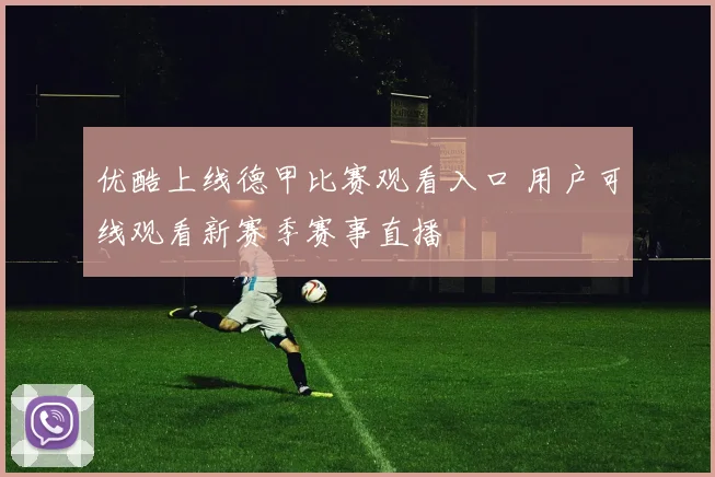优酷上线德甲比赛观看入口 用户可线观看新赛季赛事直播
