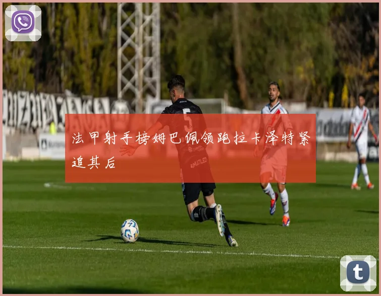 法甲射手榜姆巴佩领跑拉卡泽特紧追其后