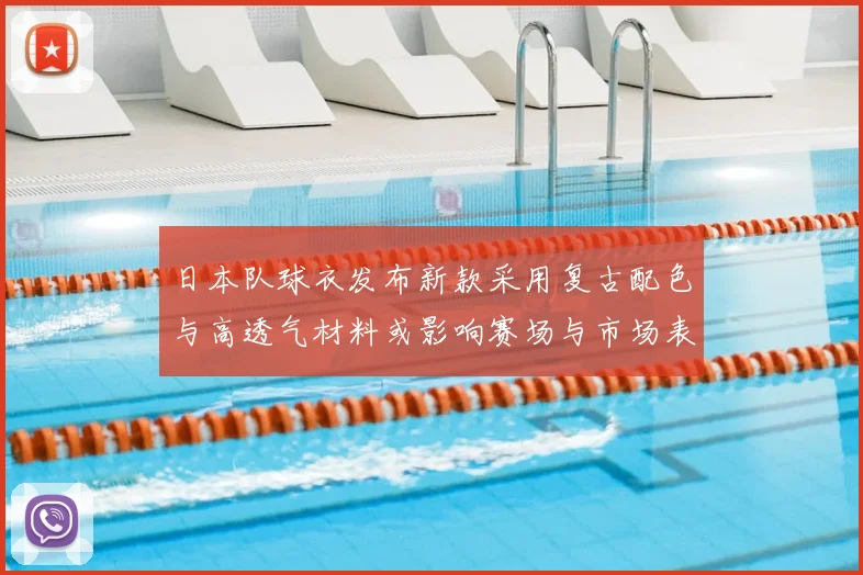 日本队球衣发布新款采用复古配色与高透气材料或影响赛场与市场表现