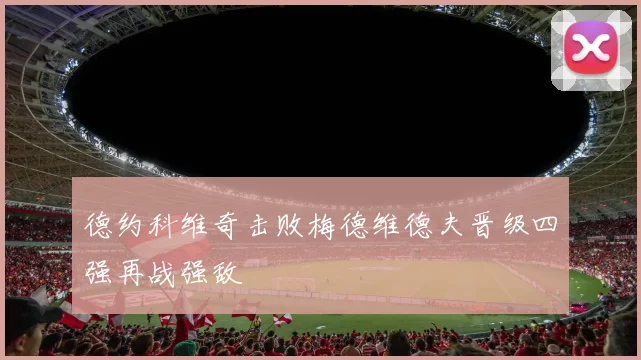 德约科维奇击败梅德维德夫晋级四强再战强敌