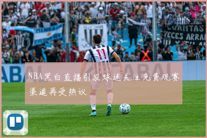 NBA黑白直播引发球迷关注免费观赛渠道再受热议