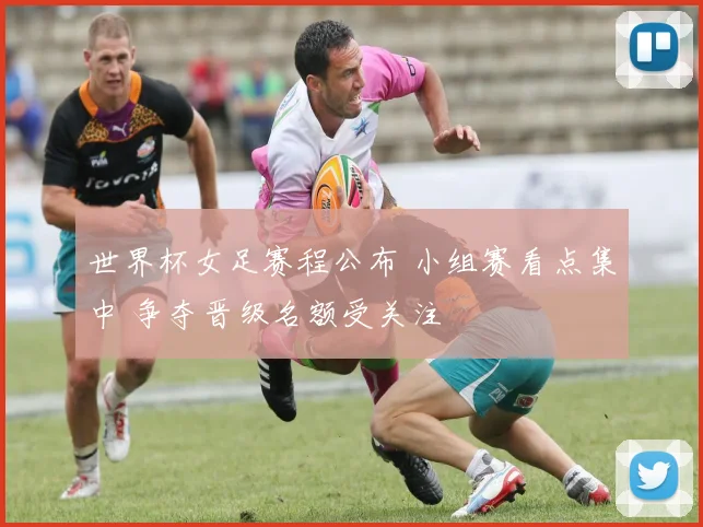 世界杯女足赛程公布 小组赛看点集中 争夺晋级名额受关注
