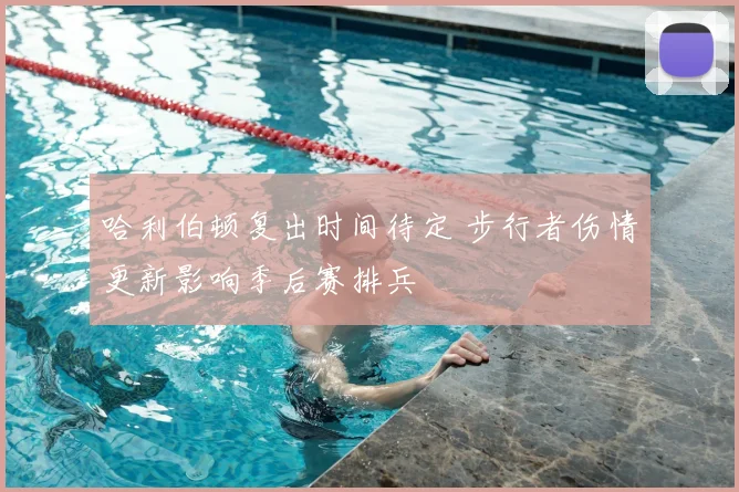 哈利伯顿复出时间待定 步行者伤情更新影响季后赛排兵