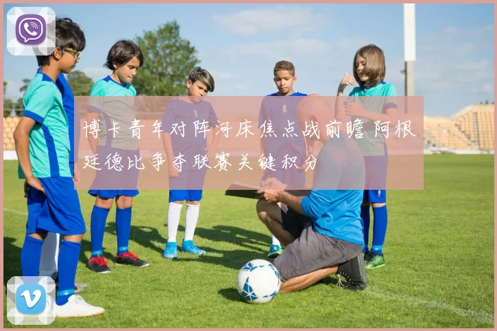 博卡青年对阵河床焦点战前瞻 阿根廷德比争夺联赛关键积分