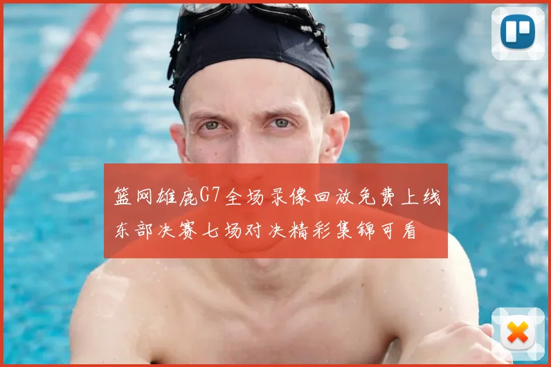 篮网雄鹿G7全场录像回放免费上线东部决赛七场对决精彩集锦可看