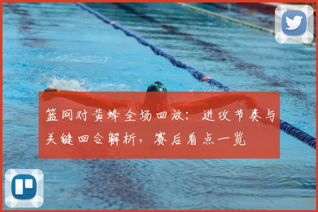 篮网对黄蜂全场回放：进攻节奏与关键回合解析，赛后看点一览