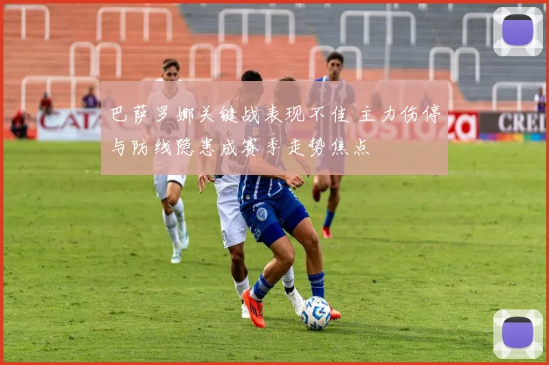 巴萨罗娜关键战表现不佳 主力伤停与防线隐患成赛季走势焦点