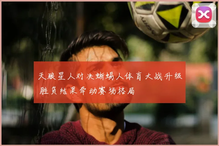 天狼星人对决蜥蜴人体育大战升级 胜负结果牵动赛场格局