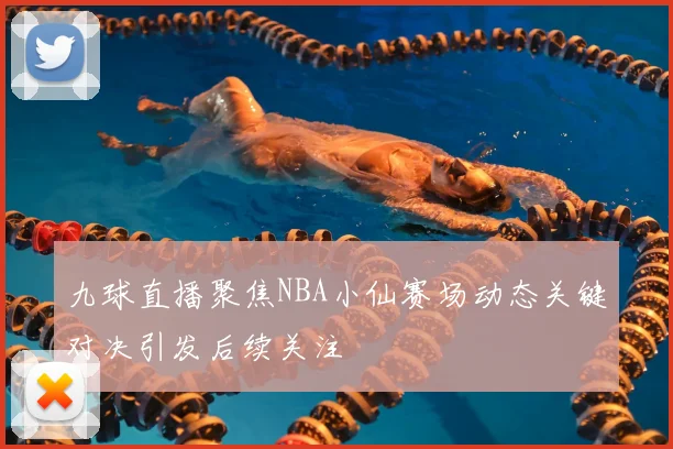 九球直播聚焦NBA小仙赛场动态关键对决引发后续关注