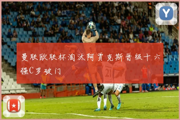 曼联欧联杯淘汰阿贾克斯晋级十六强C罗破门