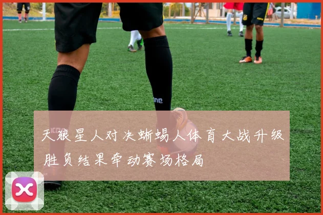 天狼星人对决蜥蜴人体育大战升级 胜负结果牵动赛场格局